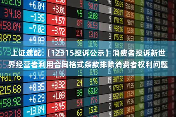上证速配 【12315投诉公示】消费者投诉新世界经营者利用合同格式条款排除消费者权利问题