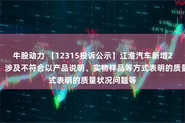 牛股动力 【12315投诉公示】江淮汽车新增2件投诉公示，涉及不符合以产品说明、实物样品等方式表明的质量状况问题等