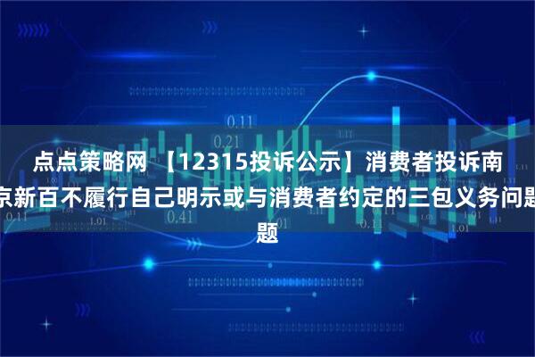 点点策略网 【12315投诉公示】消费者投诉南京新百不履行自己明示或与消费者约定的三包义务问题