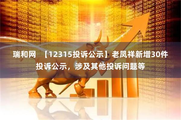 瑞和网  【12315投诉公示】老凤祥新增30件投诉公示，涉及其他投诉问题等