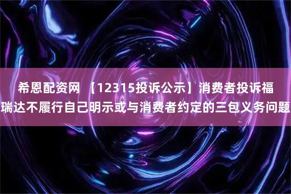 希恩配资网 【12315投诉公示】消费者投诉福瑞达不履行自己明示或与消费者约定的三包义务问题