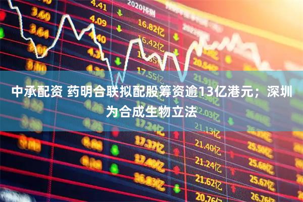 中承配资 药明合联拟配股筹资逾13亿港元；深圳为合成生物立法