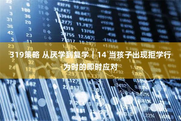 319策略 从厌学到复学｜14 当孩子出现拒学行为时的即时应对