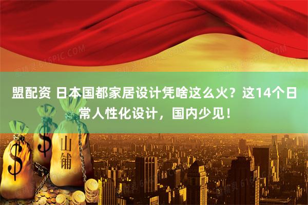 盟配资 日本国都家居设计凭啥这么火?这14个日常人性化设计,国内少见!