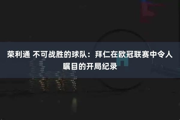荣利通 不可战胜的球队：拜仁在欧冠联赛中令人瞩目的开局纪录