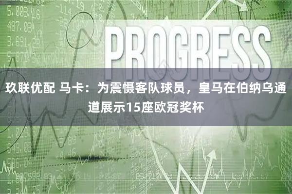 玖联优配 马卡：为震慑客队球员，皇马在伯纳乌通道展示15座欧冠奖杯