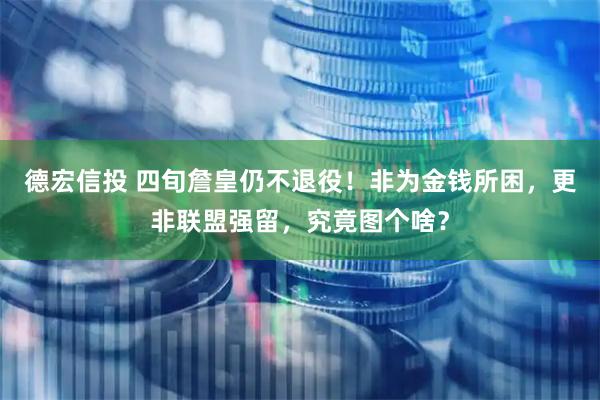 德宏信投 四旬詹皇仍不退役!非为金钱所困,更非联盟强留,究竟图个啥?