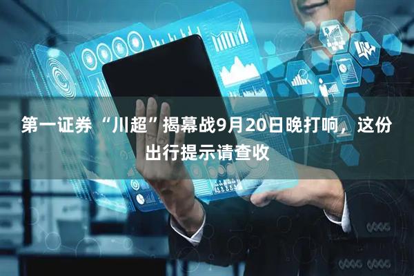第一证券 “川超”揭幕战9月20日晚打响，这份出行提示请查收