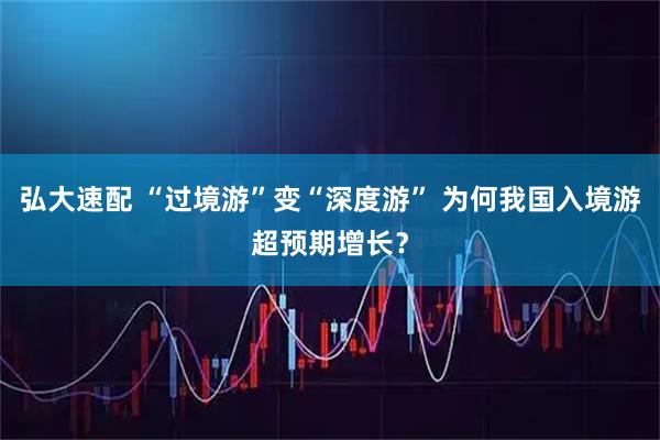 弘大速配 “过境游”变“深度游” 为何我国入境游超预期增长？