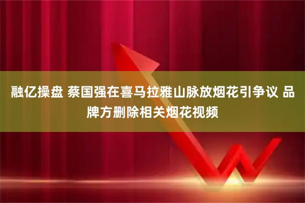 融亿操盘 蔡国强在喜马拉雅山脉放烟花引争议 品牌方删除相关烟花视频