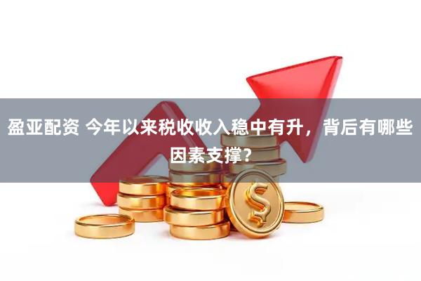 盈亚配资 今年以来税收收入稳中有升，背后有哪些因素支撑？