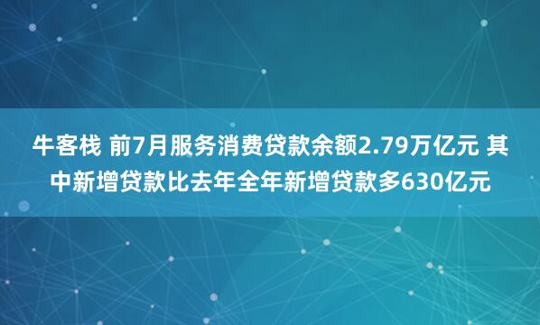 牛客栈 前7月服务消费贷款余额2.79万亿元 其中新增贷款比去年全年新增贷款多630亿元