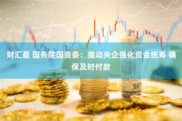 财汇盈 国务院国资委：推动央企强化资金统筹 确保及时付款