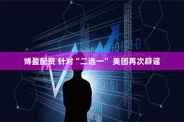博盈配资 针对“二选一” 美团再次辟谣