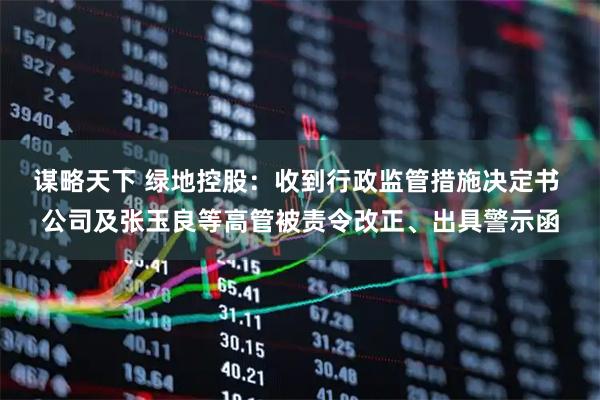 谋略天下 绿地控股：收到行政监管措施决定书 公司及张玉良等高管被责令改正、出具警示函