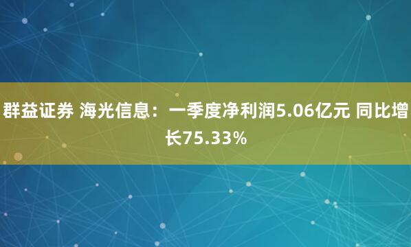 群益证券 海光信息：一季度净利润5.06亿元 同比增长75.33%