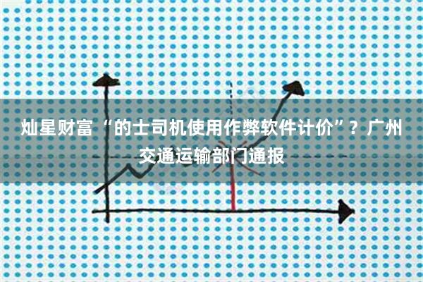灿星财富 “的士司机使用作弊软件计价”？广州交通运输部门通报