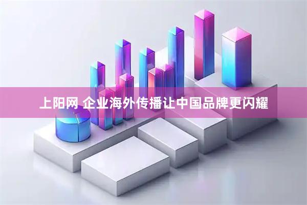 上阳网 企业海外传播让中国品牌更闪耀