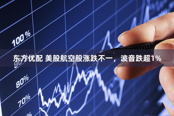 东方优配 美股航空股涨跌不一，波音跌超1%