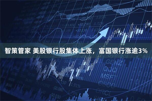 智策管家 美股银行股集体上涨，富国银行涨逾3%