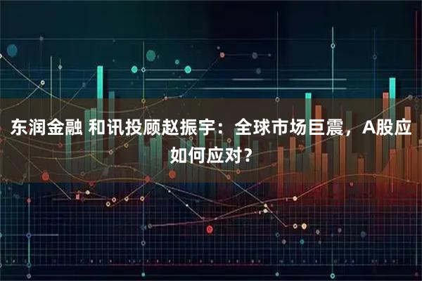 东润金融 和讯投顾赵振宇：全球市场巨震，A股应如何应对？