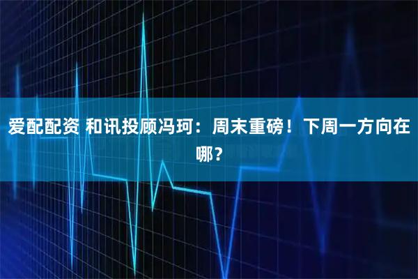 爱配配资 和讯投顾冯珂：周末重磅！下周一方向在哪？