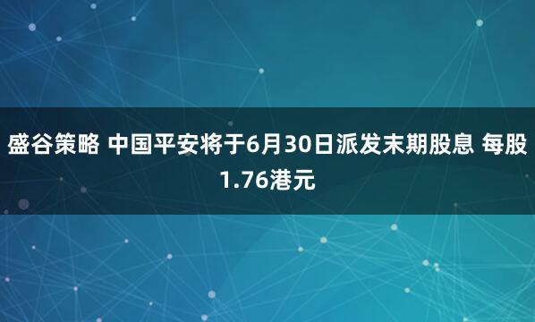 盛谷策略 中国平安将于6月30日派发末期股息 每股1.76港元