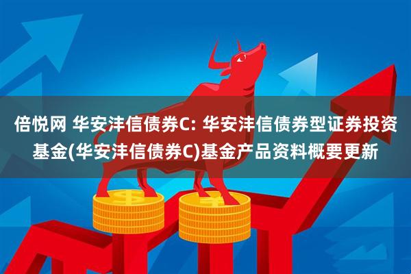 倍悦网 华安沣信债券C: 华安沣信债券型证券投资基金(华安沣信债券C)基金产品资料概要更新