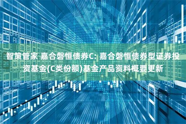 智策管家 嘉合磐恒债券C: 嘉合磐恒债券型证券投资基金(C类份额)基金产品资料概要更新