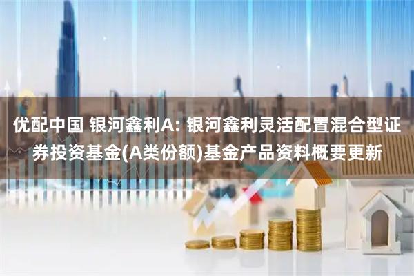 优配中国 银河鑫利A: 银河鑫利灵活配置混合型证券投资基金(A类份额)基金产品资料概要更新