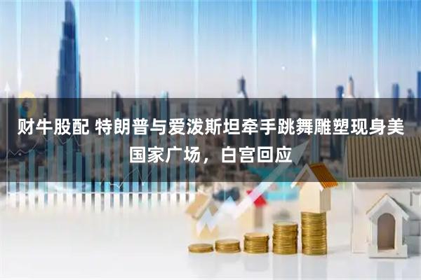 财牛股配 特朗普与爱泼斯坦牵手跳舞雕塑现身美国家广场，白宫回应