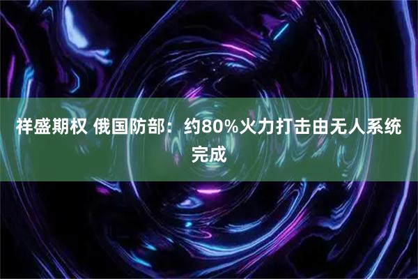 祥盛期权 俄国防部：约80%火力打击由无人系统完成