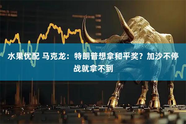 水果优配 马克龙：特朗普想拿和平奖？加沙不停战就拿不到