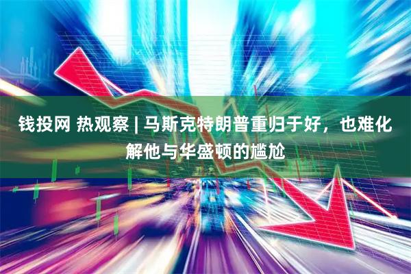 钱投网 热观察 | 马斯克特朗普重归于好，也难化解他与华盛顿的尴尬