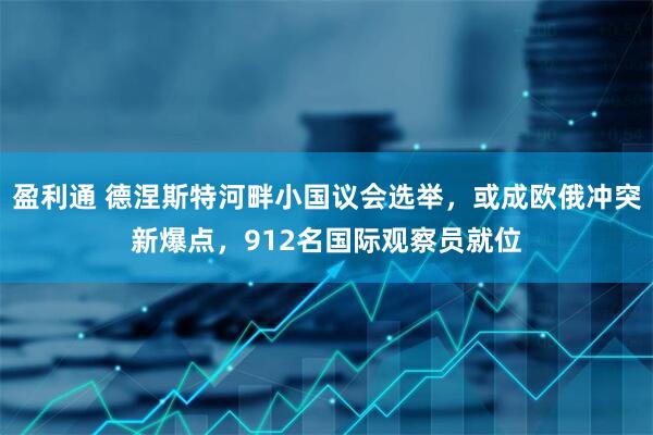 盈利通 德涅斯特河畔小国议会选举，或成欧俄冲突新爆点，912名国际观察员就位