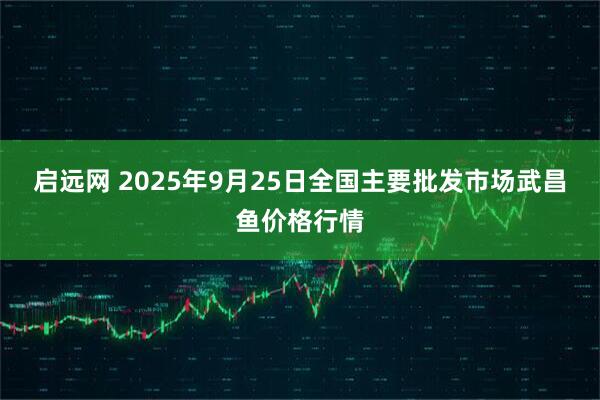 启远网 2025年9月25日全国主要批发市场武昌鱼价格行情