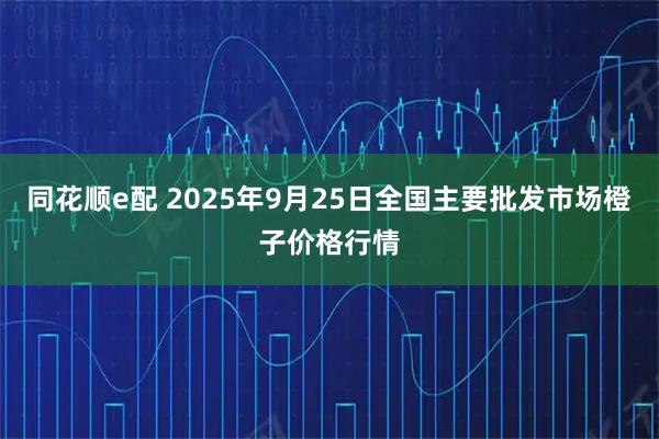 同花顺e配 2025年9月25日全国主要批发市场橙子价格行情