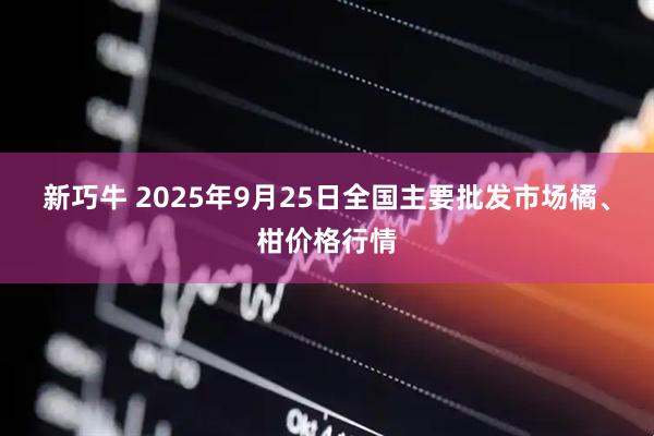 新巧牛 2025年9月25日全国主要批发市场橘、柑价格行情