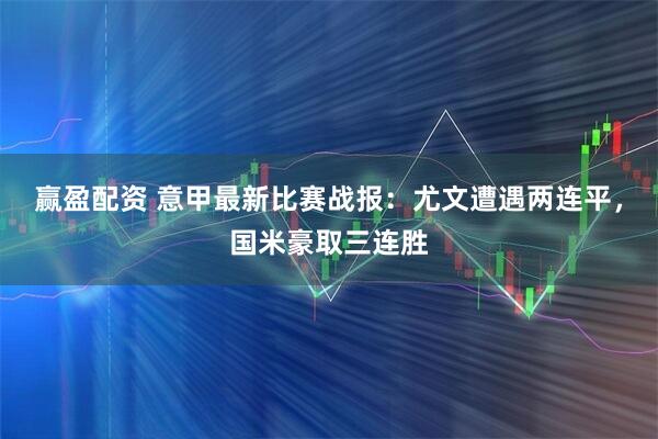 赢盈配资 意甲最新比赛战报：尤文遭遇两连平，国米豪取三连胜
