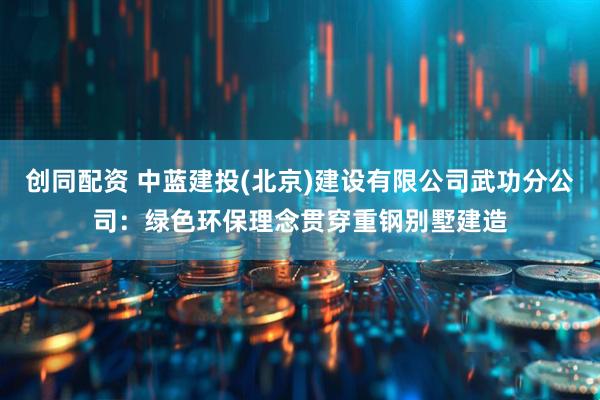 创同配资 中蓝建投(北京)建设有限公司武功分公司：绿色环保理念贯穿重钢别墅建造