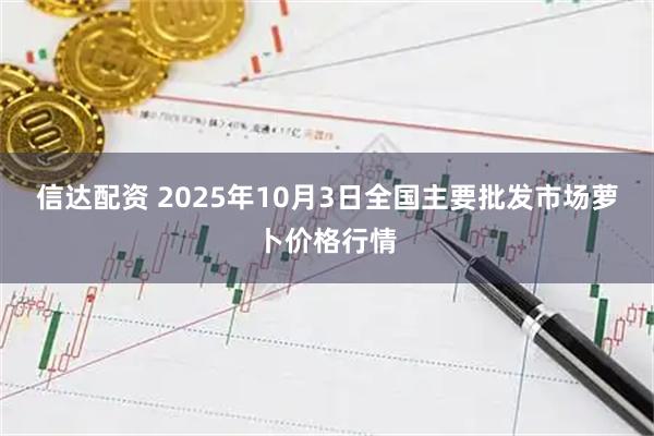 信达配资 2025年10月3日全国主要批发市场萝卜价格行情