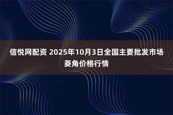信悦网配资 2025年10月3日全国主要批发市场菱角价格行情