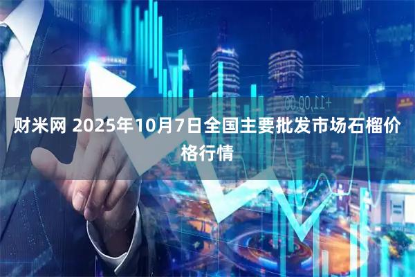 财米网 2025年10月7日全国主要批发市场石榴价格行情