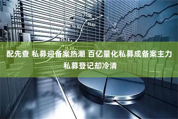 配先查 私募迎备案热潮 百亿量化私募成备案主力 私募登记却冷清