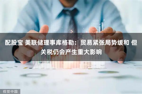 配股宝 美联储理事库格勒：贸易紧张局势缓和 但关税仍会产生重大影响