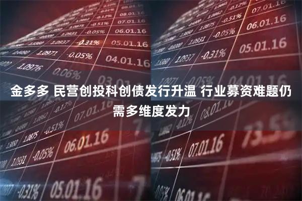 金多多 民营创投科创债发行升温 行业募资难题仍需多维度发力