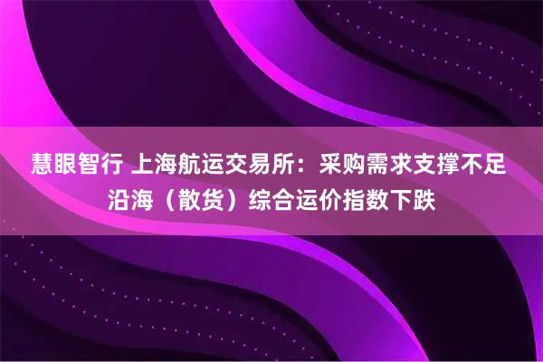 慧眼智行 上海航运交易所：采购需求支撑不足 沿海（散货）综合运价指数下跌