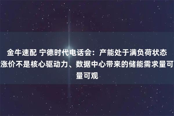 金牛速配 宁德时代电话会：产能处于满负荷状态、涨价不是核心驱动力、数据中心带来的储能需求量可观