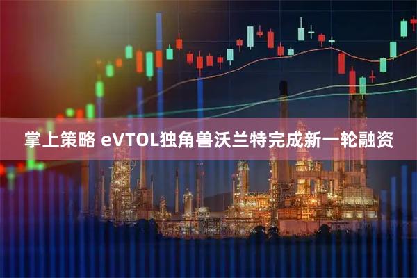 掌上策略 eVTOL独角兽沃兰特完成新一轮融资