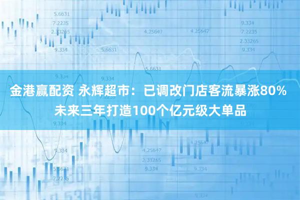 金港赢配资 永辉超市：已调改门店客流暴涨80% 未来三年打造100个亿元级大单品